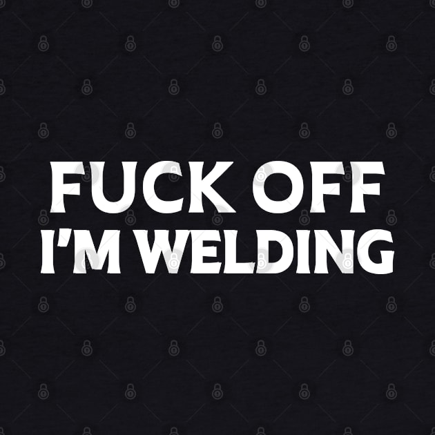 Fuck Off I'm Welding by Tee-hub